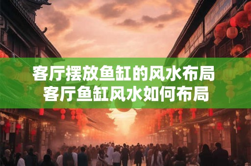 客厅摆放鱼缸的风水布局 客厅鱼缸风水如何布局 客厅摆放鱼缸的风水布局 客厅鱼缸风水如何布局