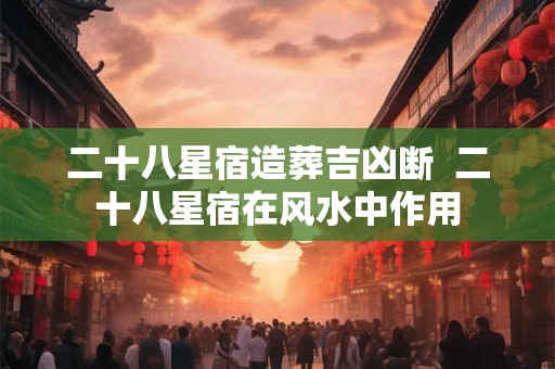 二十八星宿造葬吉凶断  二十八星宿在风水中作用