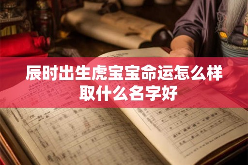 辰时出生虎宝宝命运怎么样  取什么名字好