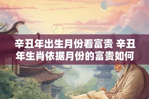 辛丑年出生月份看富贵 辛丑年生肖依据月份的富贵如何