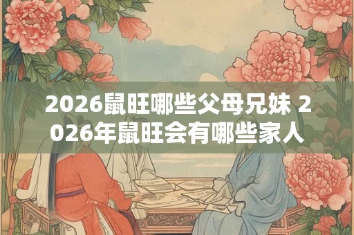 2026鼠旺哪些父母兄妹 2026年鼠旺会有哪些家人