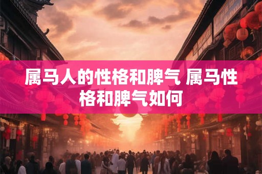 属马人的性格和脾气 属马性格和脾气如何