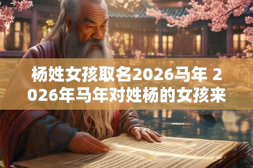杨姓女孩取名2026马年 2026年马年对姓杨的女孩来说如何选择合适的名字