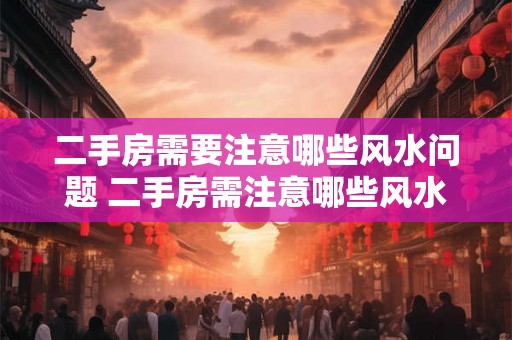 二手房需要注意哪些风水问题 二手房需注意哪些风水问题