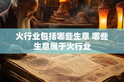 火行业包括哪些生意 哪些生意属于火行业 火行业包括哪些生意 哪些生意属于火行业