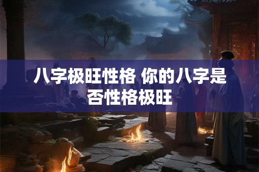 八字极旺性格 你的八字是否性格极旺