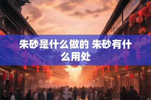 朱砂是什么做的 朱砂有什么用处