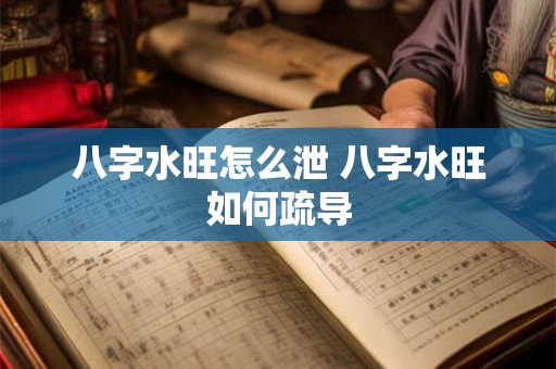 八字水旺怎么泄 八字水旺如何疏导 八字水旺怎么泄 八字水旺如何疏导