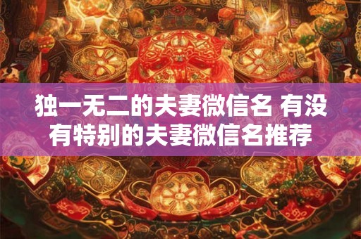 独一无二的夫妻微信名 有没有特别的夫妻微信名推荐