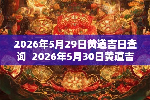 2026年5月29日黄道吉日查询  2026年5月30日黄道吉日查询