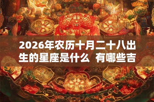 2026年农历十月二十八出生的星座是什么  有哪些吉祥物