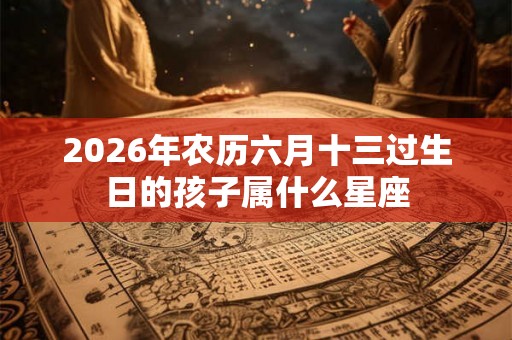 2026年农历六月十三过生日的孩子属什么星座
