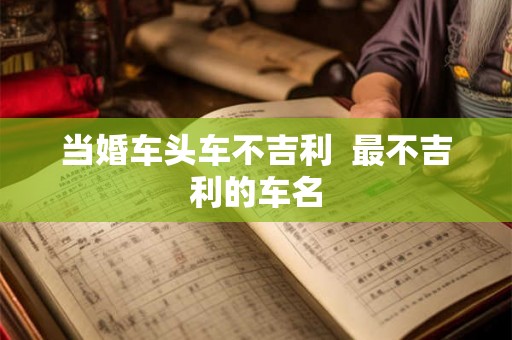 当婚车头车不吉利  最不吉利的车名