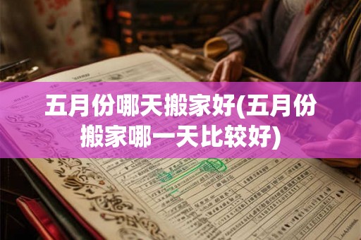 五月份哪天搬家好(五月份搬家哪一天比较好)