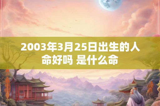 2003年3月25日出生的人命好吗 是什么命 2003年3月25日出生的人命好吗 是什么命
