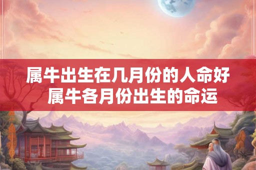 属牛出生在几月份的人命好 属牛各月份出生的命运 属牛出生在几月份的人命好 属牛各月份出生的命运