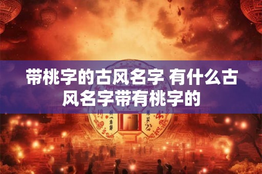带桃字的古风名字 有什么古风名字带有桃字的