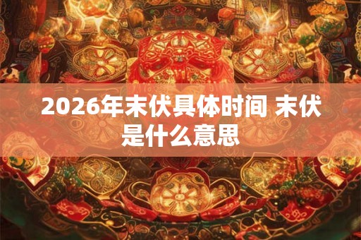 2026年末伏具体时间 末伏是什么意思