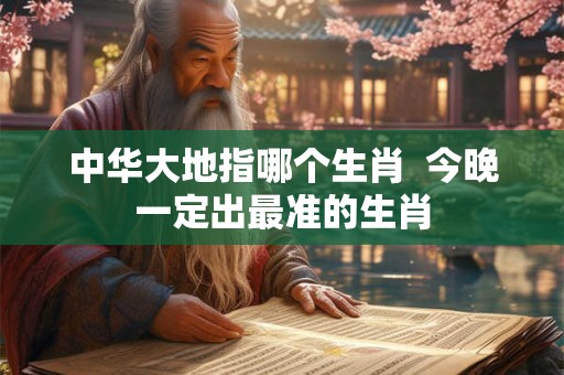 中华大地指哪个生肖  今晚一定出最准的生肖