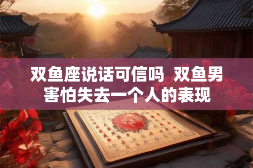 双鱼座说话可信吗  双鱼男害怕失去一个人的表现