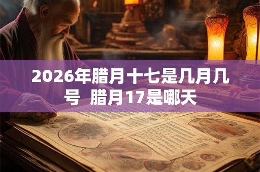 2026年腊月十七是几月几号 腊月17是哪天 2026年腊月十七是几月几号 腊月17是哪天