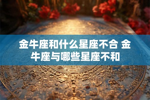 金牛座和什么星座不合 金牛座与哪些星座不和