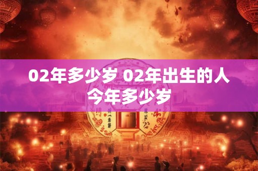 02年多少岁 02年出生的人今年多少岁 02年多少岁 02年出生的人今年多少岁