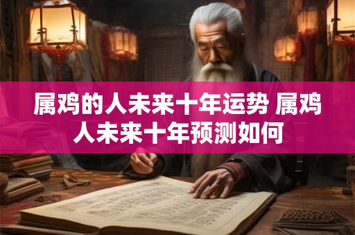 属鸡的人未来十年运势 属鸡人未来十年预测如何