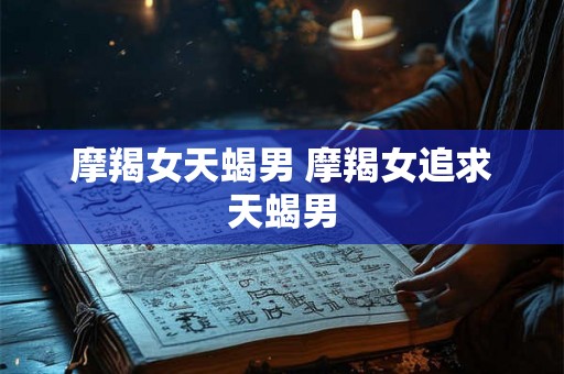 摩羯女天蝎男 摩羯女追求天蝎男 摩羯女天蝎男 摩羯女追求天蝎男
