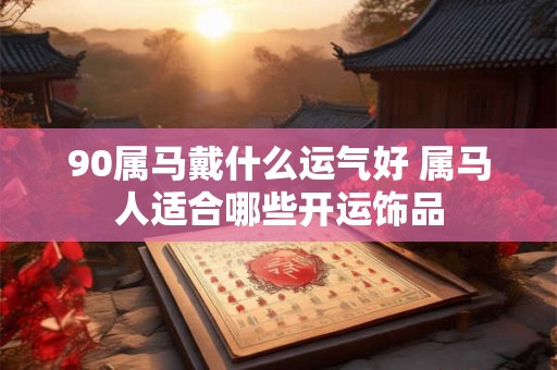 90属马戴什么运气好 属马人适合哪些开运饰品 90属马戴什么运气好 属马人适合哪些开运饰品