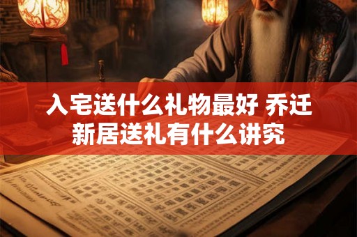 入宅送什么礼物最好 乔迁新居送礼有什么讲究 入宅送什么礼物最好 乔迁新居送礼有什么讲究