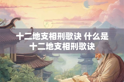十二地支相刑歌诀 什么是十二地支相刑歌诀