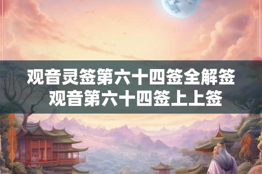 观音灵签第六十四签全解签 观音第六十四签上上签 观音灵签第六十四签全解签 观音第六十四签上上签