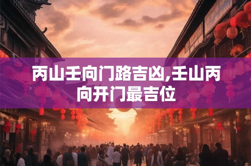 丙山壬向门路吉凶,壬山丙向开门最吉位