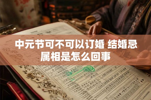 中元节可不可以订婚 结婚忌属相是怎么回事