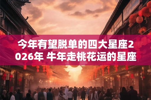 今年有望脱单的四大星座2026年 牛年走桃花运的星座