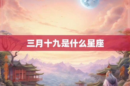 三月十九是什么星座 三月十九是什么星座