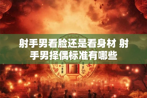 射手男看脸还是看身材 射手男择偶标准有哪些
