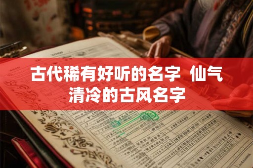 古代稀有好听的名字  仙气清冷的古风名字