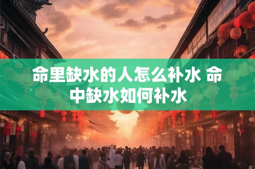 命里缺水的人怎么补水 命中缺水如何补水