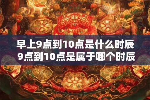 早上9点到10点是什么时辰 9点到10点是属于哪个时辰