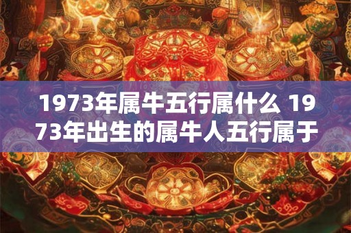 1973年属牛五行属什么 1973年出生的属牛人五行属于什么
