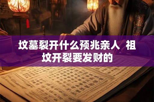 坟墓裂开什么预兆亲人  祖坟开裂要发财的