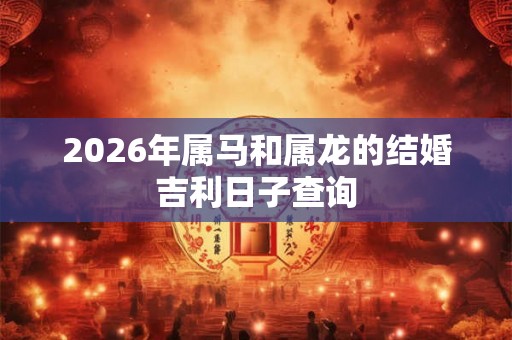 2026年属马和属龙的结婚吉利日子查询