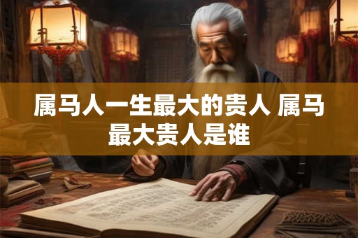 属马人一生最大的贵人 属马最大贵人是谁
