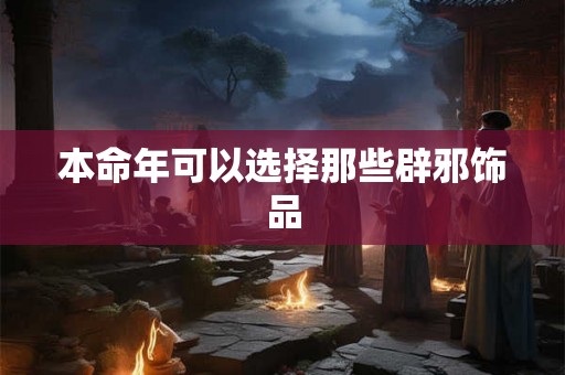 本命年可以选择那些辟邪饰品