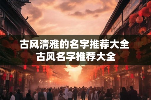 古风清雅的名字推荐大全 古风名字推荐大全 古风清雅的名字推荐大全 古风名字推荐大全