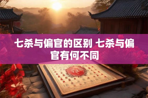 七杀与偏官的区别 七杀与偏官有何不同