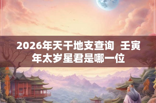 2026年天干地支查询  壬寅年太岁星君是哪一位