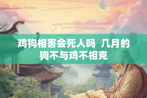 鸡狗相害会死人吗  几月的狗不与鸡不相克